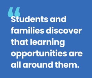 Students and families discover that learning opportunities are all around them.